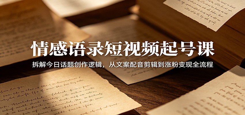 情感语录短视频起号课：拆解今日话题创作逻辑，从文案配音剪辑到涨粉变现全流程-淘米副业