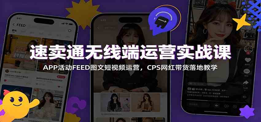 速卖通无线端运营实战课：APP活动FEED图文短视频运营，CPS网红带货落地教学-淘米副业