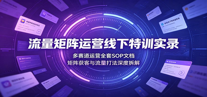 流量矩阵运营线下特训实录：多赛道运营全套SOP文档，矩阵获客与流量打法深度拆解-淘米副业