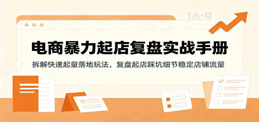 电商暴力起店复盘实战手册：拆解快速起量落地玩法，复盘起店踩坑细节稳定店铺流量-淘米副业