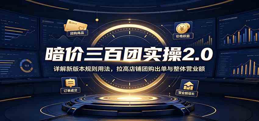 暗价三百团实操2.0：详解新版本规则用法，拉高店铺团购出单与整体营业额-淘米副业