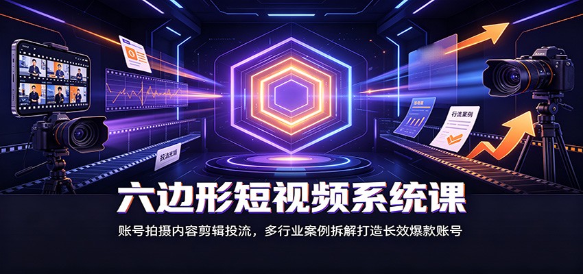 六边形短视频系统课：账号拍摄内容剪辑投流，多行业案例拆解打造长效爆款账号-淘米副业