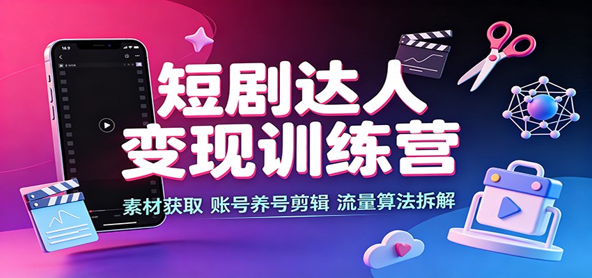 短剧达人变现训练营：素材获取，账号养号剪辑，流量算法拆解-淘米副业